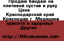 Продаю бандаж на плечевой сустав и руку  › Цена ­ 2 500 - Краснодарский край, Краснодар г. Медицина, красота и здоровье » Другое   